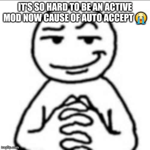 Dubious mf | IT'S SO HARD TO BE AN ACTIVE MOD NOW CAUSE OF AUTO ACCEPT 😭 | image tagged in dubious mf | made w/ Imgflip meme maker