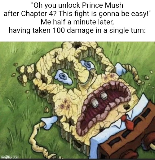 Spongebob's Crusty Ass on the Ground | "Oh you unlock Prince Mush after Chapter 4? This fight is gonna be easy!"
Me half a minute later, having taken 100 damage in a single turn: | image tagged in spongebob's crusty ass on the ground | made w/ Imgflip meme maker