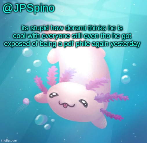 he literally tries to memechat me still | its stupid how dorami thinks he is cool with everyone still even tho he got exposed of being a pdf phile again yesterday | image tagged in jpspino's axolotl temp updated | made w/ Imgflip meme maker