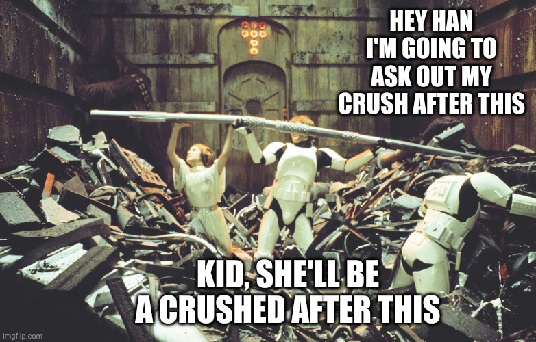 Crushed | HEY HAN I'M GOING TO ASK OUT MY CRUSH AFTER THIS; KID, SHE'LL BE A CRUSHED AFTER THIS | image tagged in star wars trash compactor,crush,ask out,oh wow are you actually reading these tags | made w/ Imgflip meme maker