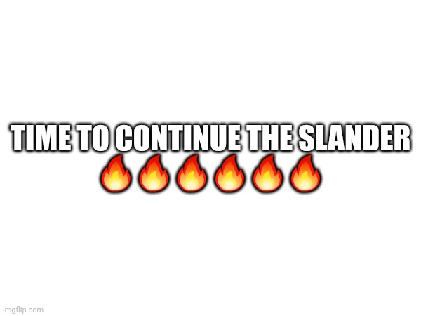 TIME TO CONTINUE THE SLANDER

🔥🔥🔥🔥🔥🔥 | made w/ Imgflip meme maker