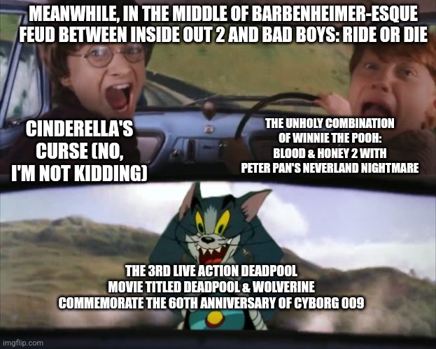 Tom chasing Harry and Ron Weasly | MEANWHILE, IN THE MIDDLE OF BARBENHEIMER-ESQUE FEUD BETWEEN INSIDE OUT 2 AND BAD BOYS: RIDE OR DIE; THE UNHOLY COMBINATION OF WINNIE THE POOH: BLOOD & HONEY 2 WITH PETER PAN'S NEVERLAND NIGHTMARE; CINDERELLA'S CURSE (NO, I'M NOT KIDDING); THE 3RD LIVE ACTION DEADPOOL MOVIE TITLED DEADPOOL & WOLVERINE COMMEMORATE THE 60TH ANNIVERSARY OF CYBORG 009 | image tagged in tom chasing harry and ron weasly,inside out,deadpool,bad boys,cinderella,peter pan | made w/ Imgflip meme maker