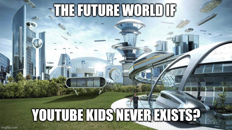 The future world if | THE FUTURE WORLD IF; YOUTUBE KIDS NEVER EXISTS? | image tagged in the future world if | made w/ Imgflip meme maker