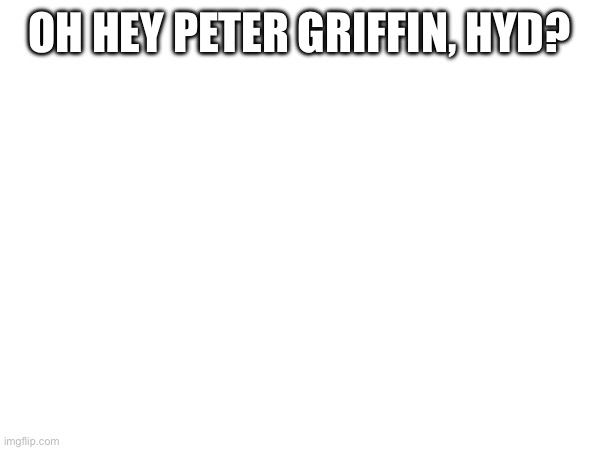 OH HEY PETER GRIFFIN, HYD? | made w/ Imgflip meme maker
