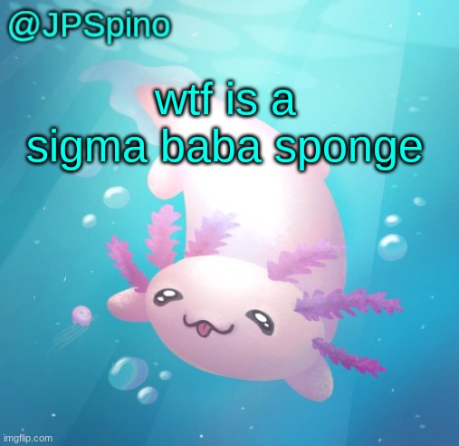 JPSpino's axolotl temp updated | wtf is a sigma baba sponge | image tagged in jpspino's axolotl temp updated | made w/ Imgflip meme maker