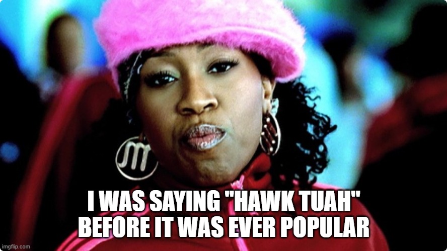 Missy Elliot should get royalties from it...js | I WAS SAYING "HAWK TUAH" BEFORE IT WAS EVER POPULAR | image tagged in missy elliot,hawk,spit | made w/ Imgflip meme maker