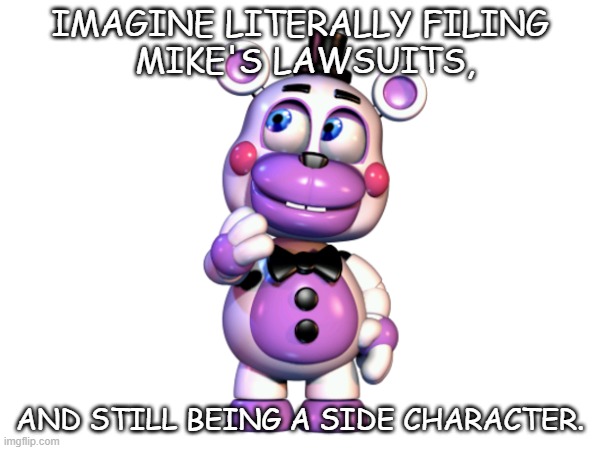 Helpy's life | IMAGINE LITERALLY FILING

 MIKE'S LAWSUITS, AND STILL BEING A SIDE CHARACTER. | made w/ Imgflip meme maker
