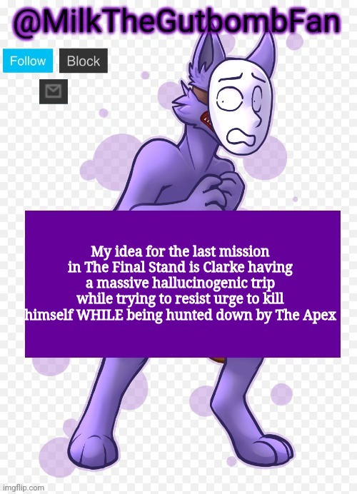 Milk but he's a mask-wearing wolf (Thanks Wallhammer | My idea for the last mission in The Final Stand is Clarke having a massive hallucinogenic trip while trying to resist urge to kill himself WHILE being hunted down by The Apex | image tagged in milk but he's a mask-wearing wolf thanks wallhammer | made w/ Imgflip meme maker