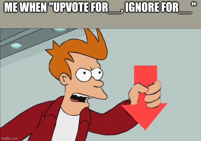 I'm not upvoting OR ignoring | ME WHEN "UPVOTE FOR__, IGNORE FOR__" | image tagged in shut up and take my downvote,upvote begging,downvote,oh wow are you actually reading these tags | made w/ Imgflip meme maker