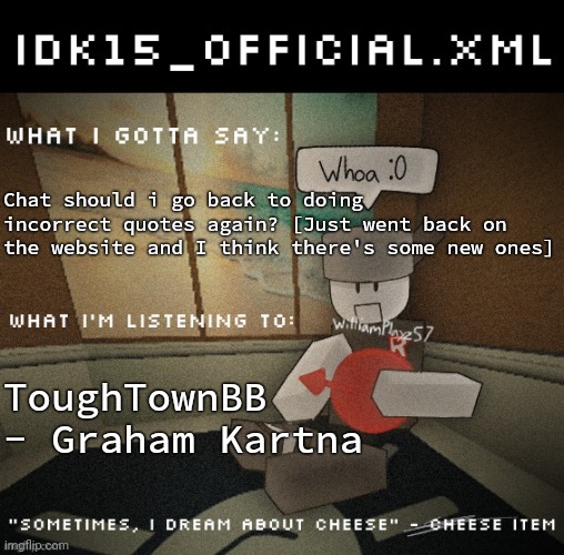 It has been a long while hasn't it- | Chat should i go back to doing incorrect quotes again? [Just went back on the website and I think there's some new ones]; ToughTownBB - Graham Kartna | image tagged in idk15_official xml announcement | made w/ Imgflip meme maker