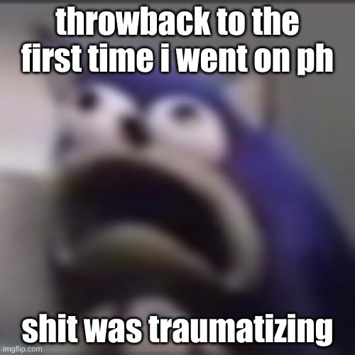 i was like 11 bro | throwback to the first time i went on ph; shit was traumatizing | image tagged in distress | made w/ Imgflip meme maker