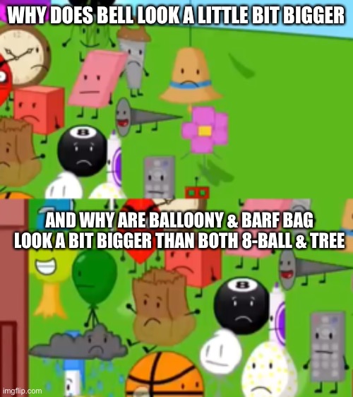 WHY DOES BELL LOOK A LITTLE BIT BIGGER; AND WHY ARE BALLOONY & BARF BAG LOOK A BIT BIGGER THAN BOTH 8-BALL & TREE | made w/ Imgflip meme maker