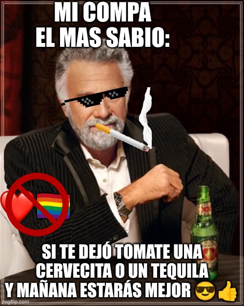 Mi compa: | MI COMPA EL MAS SABIO:; SI TE DEJÓ TOMATE UNA CERVECITA O UN TEQUILA Y MAÑANA ESTARÁS MEJOR 😎👍 | image tagged in memes,the most interesting man in the world | made w/ Imgflip meme maker