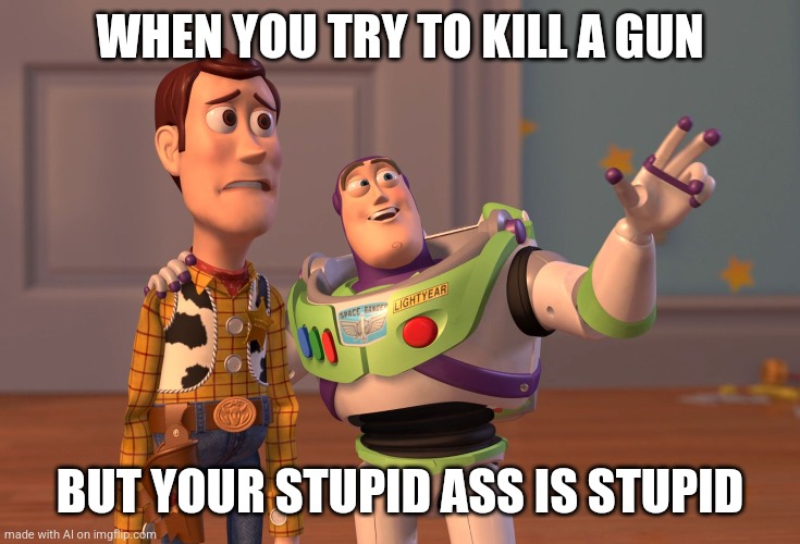 X, X Everywhere Meme | WHEN YOU TRY TO KILL A GUN; BUT YOUR STUPID ASS IS STUPID | image tagged in memes,x x everywhere | made w/ Imgflip meme maker