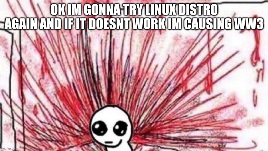 yippee violence | OK IM GONNA TRY LINUX DISTRO AGAIN AND IF IT DOESNT WORK IM CAUSING WW3 | image tagged in yippee violence | made w/ Imgflip meme maker