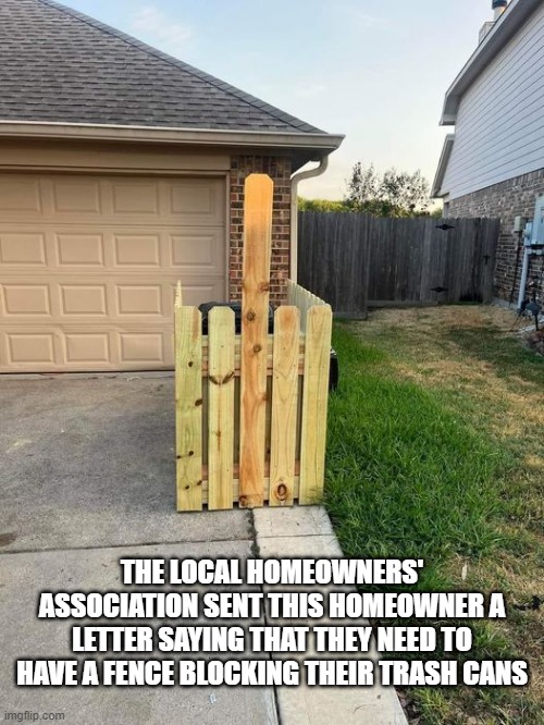 HOA Hijinks | THE LOCAL HOMEOWNERS' ASSOCIATION SENT THIS HOMEOWNER A LETTER SAYING THAT THEY NEED TO HAVE A FENCE BLOCKING THEIR TRASH CANS | image tagged in funny,meme | made w/ Imgflip meme maker