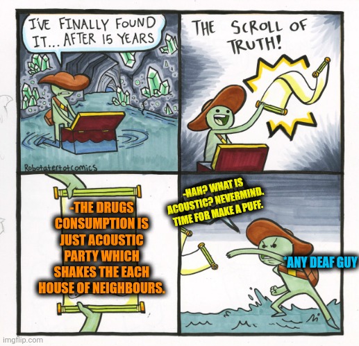 -Walls are all pity. | -THE DRUGS CONSUMPTION IS JUST ACOUSTIC PARTY WHICH SHAKES THE EACH HOUSE OF NEIGHBOURS. -HAH? WHAT IS ACOUSTIC? NEVERMIND. TIME FOR MAKE A PUFF. *ANY DEAF GUY | image tagged in memes,the scroll of truth,don't do drugs,party of hate,neighbors,white house | made w/ Imgflip meme maker