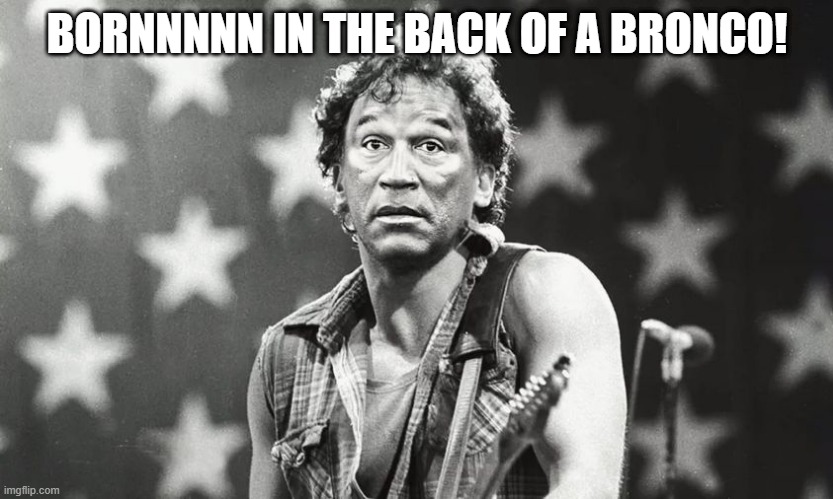 Juice Springsteen | BORNNNNN IN THE BACK OF A BRONCO! | image tagged in funny,meme | made w/ Imgflip meme maker