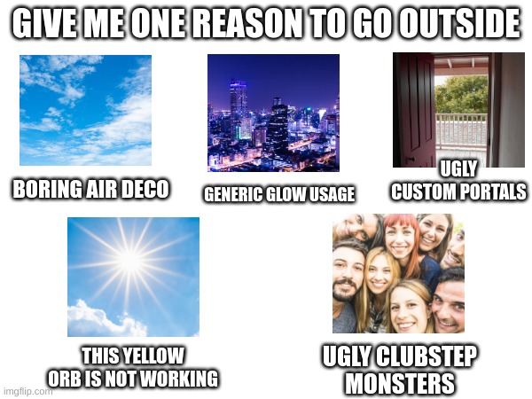 GIVE ME ONE REASON TO GO OUTSIDE; UGLY CUSTOM PORTALS; BORING AIR DECO; GENERIC GLOW USAGE; THIS YELLOW ORB IS NOT WORKING; UGLY CLUBSTEP MONSTERS | made w/ Imgflip meme maker