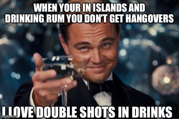 Leonardo Dicaprio Cheers Meme | WHEN YOUR IN ISLANDS AND DRINKING RUM YOU DON’T GET HANGOVERS; I LOVE DOUBLE SHOTS IN DRINKS | image tagged in memes,leonardo dicaprio cheers | made w/ Imgflip meme maker