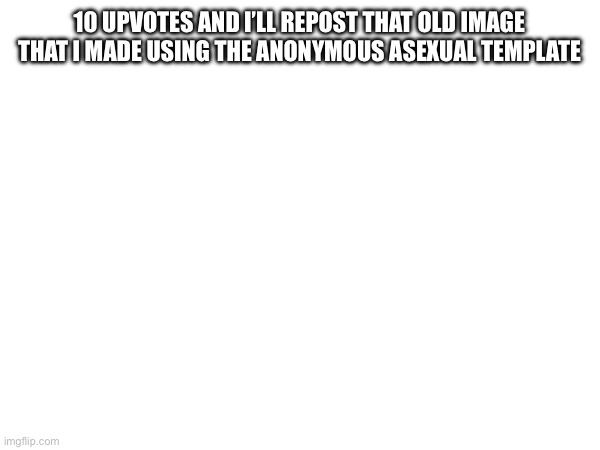 10 UPVOTES AND I’LL REPOST THAT OLD IMAGE THAT I MADE USING THE ANONYMOUS ASEXUAL TEMPLATE | made w/ Imgflip meme maker