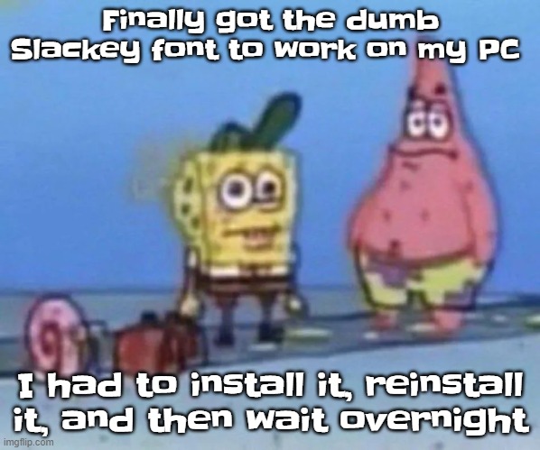 sponge and pat | Finally got the dumb Slackey font to work on my PC; I had to install it, reinstall it, and then wait overnight | image tagged in sponge and pat | made w/ Imgflip meme maker