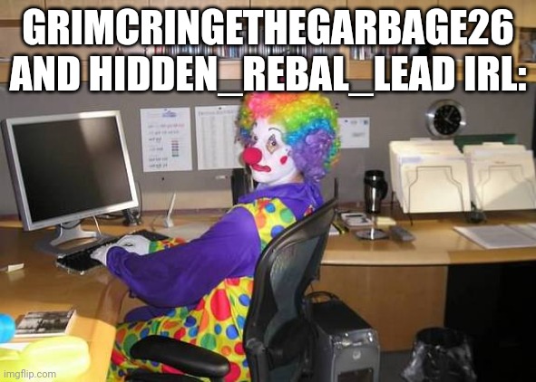 clown computer | GRIMCRINGETHEGARBAGE26 AND HIDDEN_REBAL_LEAD IRL: | image tagged in clown computer | made w/ Imgflip meme maker