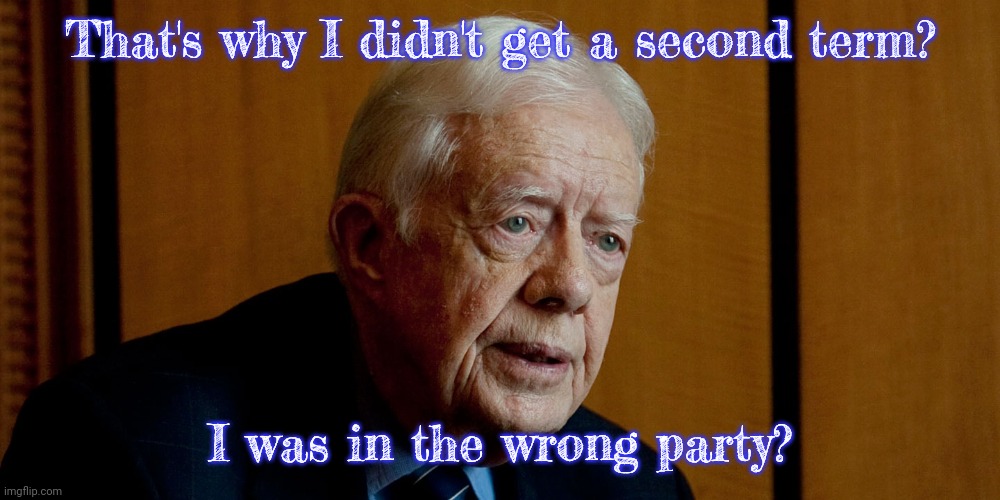 Jimmy Carter | That's why I didn't get a second term? I was in the wrong party? | image tagged in jimmy carter | made w/ Imgflip meme maker