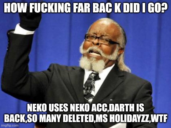 im too damn far back | HOW FUCKING FAR BAC K DID I GO? NEKO USES NEKO ACC,DARTH IS BACK,SO MANY DELETED,MS HOLIDAYZZ,WTF | image tagged in memes,too damn high | made w/ Imgflip meme maker