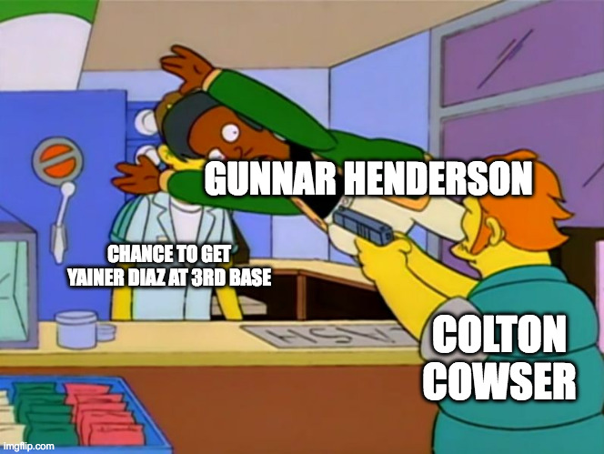 Apu takes bullet | GUNNAR HENDERSON; CHANCE TO GET YAINER DIAZ AT 3RD BASE; COLTON COWSER | image tagged in apu takes bullet | made w/ Imgflip meme maker