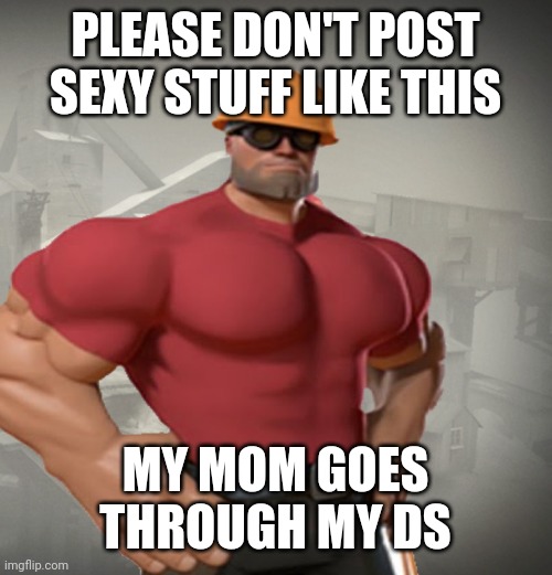 TF2 Buff Engineer | PLEASE DON'T POST SEXY STUFF LIKE THIS MY MOM GOES THROUGH MY DS | image tagged in tf2 buff engineer | made w/ Imgflip meme maker