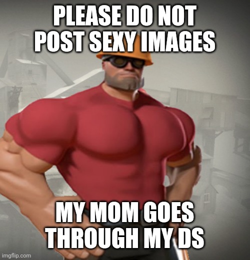 TF2 Buff Engineer | PLEASE DO NOT POST SEXY IMAGES; MY MOM GOES THROUGH MY DS | image tagged in tf2 buff engineer | made w/ Imgflip meme maker