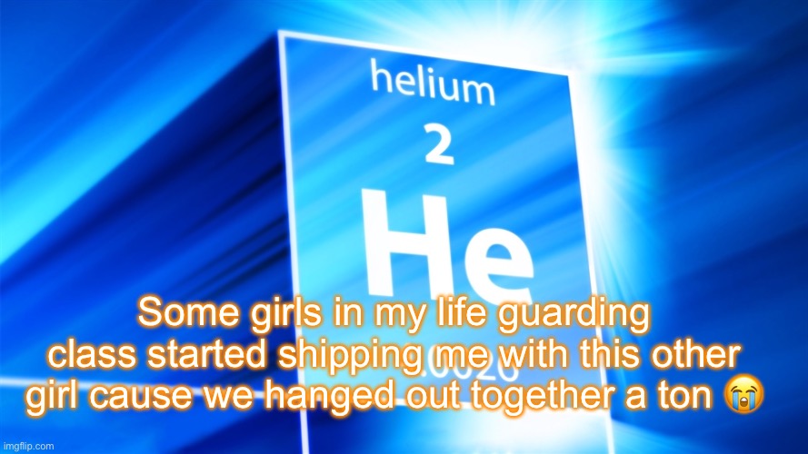 Helium. Template | Some girls in my life guarding class started shipping me with this other girl cause we hanged out together a ton 😭 | image tagged in helium template | made w/ Imgflip meme maker