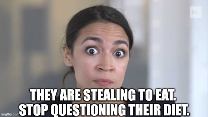 Crazy Alexandria Ocasio-Cortez | THEY ARE STEALING TO EAT.  STOP QUESTIONING THEIR DIET. | image tagged in crazy alexandria ocasio-cortez | made w/ Imgflip meme maker