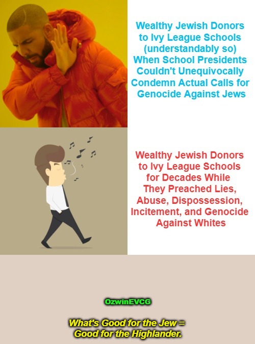 What's Good for... | OzwinEVCG; What's Good for the Jew = 

Good for the Highlander. | image tagged in whites,ivy league,jews,genocide,double standard,drake hotline bling | made w/ Imgflip meme maker