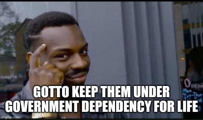 Thinking Black Man | GOTTO KEEP THEM UNDER GOVERNMENT DEPENDENCY FOR LIFE | image tagged in thinking black man | made w/ Imgflip meme maker