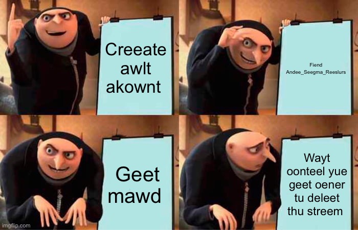 Gru's Plan Meme | Creeate awlt akownt; Fiend Andee_Seegma_Reeslurs; Geet mawd; Wayt oonteel yue geet oener tu deleet thu streem | image tagged in memes,gru's plan | made w/ Imgflip meme maker