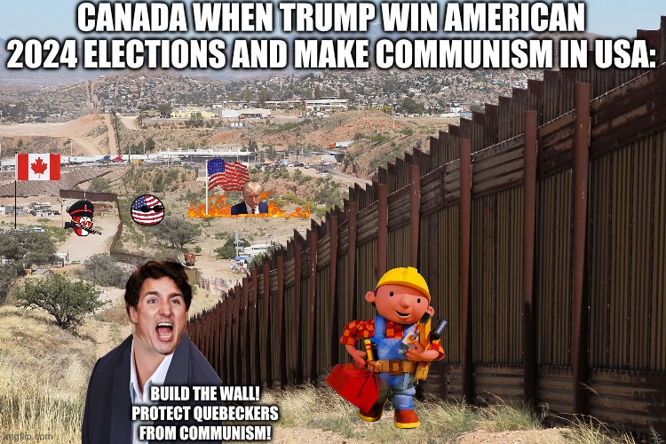 The proof they Canada is the perfect place for live | CANADA WHEN TRUMP WIN AMERICAN 2024 ELECTIONS AND MAKE COMMUNISM IN USA:; BUILD THE WALL! PROTECT QUEBECKERS FROM COMMUNISM! | image tagged in border wall 02 | made w/ Imgflip meme maker