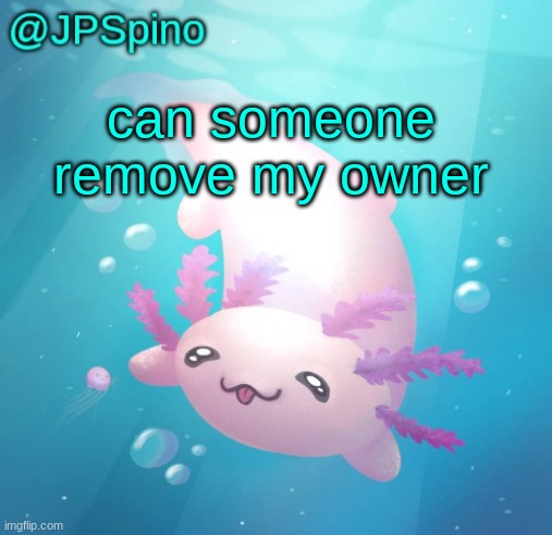 JPSpino's axolotl temp updated | can someone remove my owner | image tagged in jpspino's axolotl temp updated | made w/ Imgflip meme maker