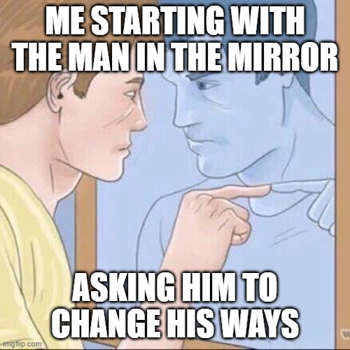 Pointing mirror guy | ME STARTING WITH THE MAN IN THE MIRROR; ASKING HIM TO CHANGE HIS WAYS | image tagged in pointing mirror guy | made w/ Imgflip meme maker