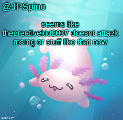 JPSpino's axolotl temp updated | seems like thecreativekid2007 doesnt attack msmg or stuff like that now | image tagged in jpspino's axolotl temp updated | made w/ Imgflip meme maker
