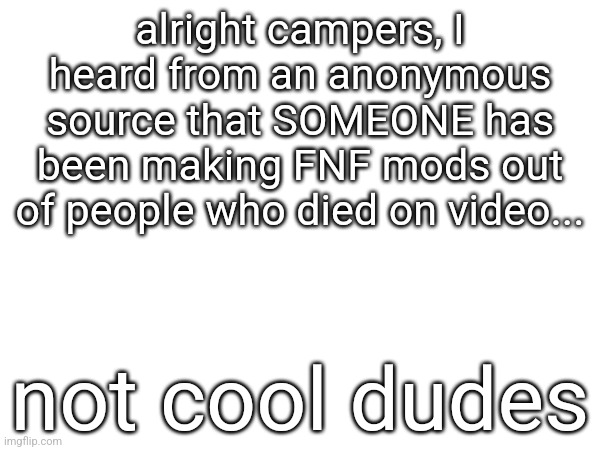 alright campers, I heard from an anonymous source that SOMEONE has been making FNF mods out of people who died on video... not cool dudes | made w/ Imgflip meme maker