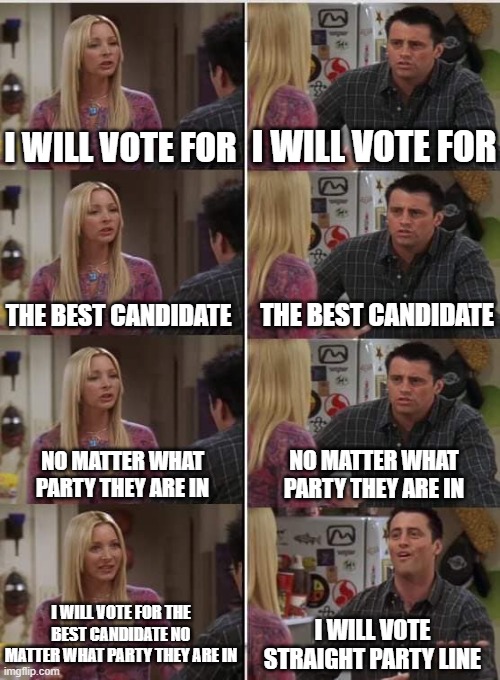 Phoebe Joey | I WILL VOTE FOR; I WILL VOTE FOR; THE BEST CANDIDATE; THE BEST CANDIDATE; NO MATTER WHAT PARTY THEY ARE IN; NO MATTER WHAT PARTY THEY ARE IN; I WILL VOTE FOR THE BEST CANDIDATE NO MATTER WHAT PARTY THEY ARE IN; I WILL VOTE STRAIGHT PARTY LINE | image tagged in phoebe joey | made w/ Imgflip meme maker