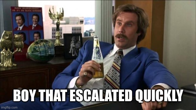 Ron Burgundy | BOY THAT ESCALATED QUICKLY | image tagged in ron burgundy | made w/ Imgflip meme maker