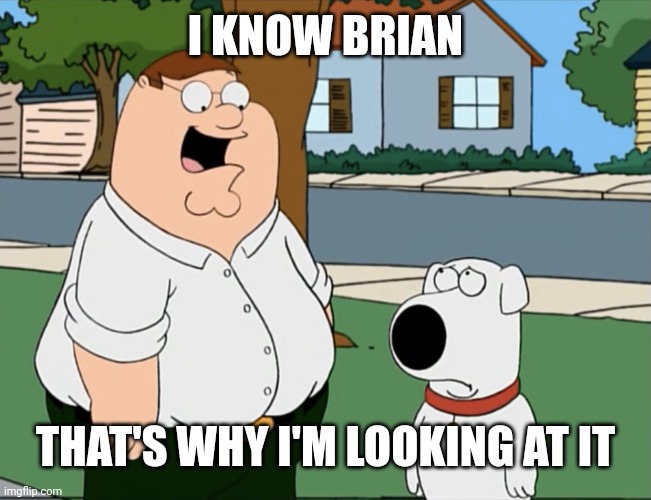 I know Brian i know brian thats why I’m looking at it | I KNOW BRIAN THAT'S WHY I'M LOOKING AT IT | image tagged in i know brian i know brian thats why i m looking at it | made w/ Imgflip meme maker