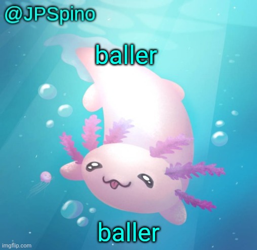 JPSpino's axolotl temp updated | baller; baller | image tagged in jpspino's axolotl temp updated | made w/ Imgflip meme maker