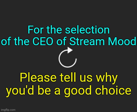 . | For the selection of the CEO of Stream Mood; Please tell us why you'd be a good choice | image tagged in replay button | made w/ Imgflip meme maker