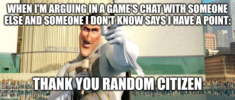 Thanks | WHEN I'M ARGUING IN A GAME'S CHAT WITH SOMEONE ELSE AND SOMEONE I DON'T KNOW SAYS I HAVE A POINT:; THANK YOU RANDOM CITIZEN | image tagged in megamind thank you random citizen,video games,thanks | made w/ Imgflip meme maker