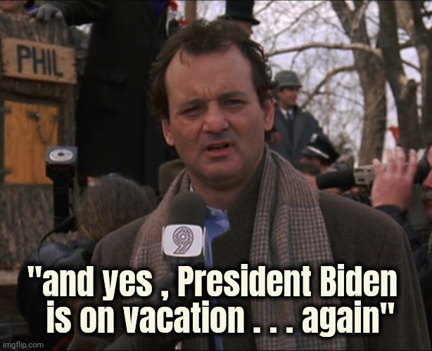 Bill Murray Groundhog Day | "and yes , President Biden 
 is on vacation . . . again" | image tagged in bill murray groundhog day | made w/ Imgflip meme maker