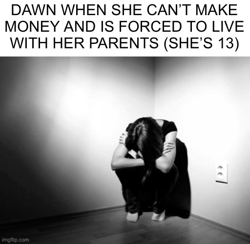 DEPRESSION SADNESS HURT PAIN ANXIETY | DAWN WHEN SHE CAN’T MAKE
MONEY AND IS FORCED TO LIVE
WITH HER PARENTS (SHE’S 13) | image tagged in depression sadness hurt pain anxiety | made w/ Imgflip meme maker
